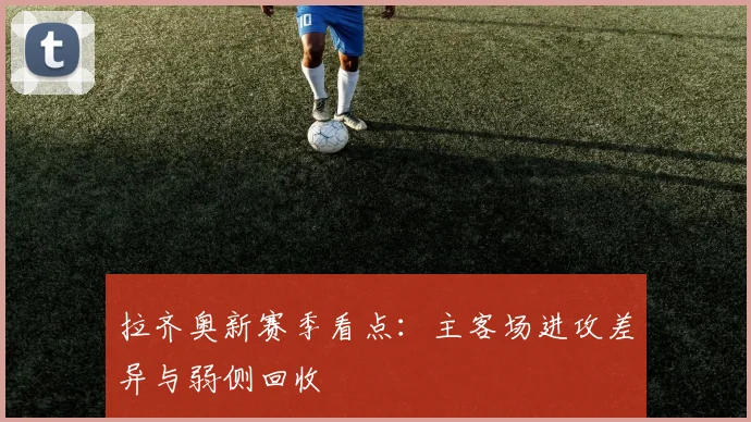 拉齐奥新赛季看点：主客场进攻差异与弱侧回收