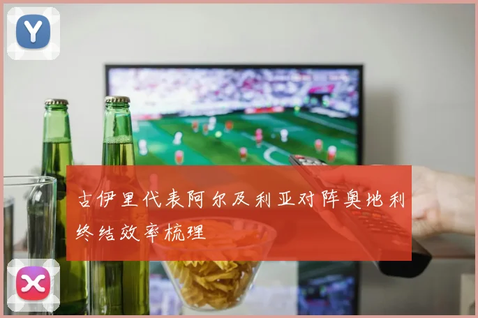 古伊里代表阿尔及利亚对阵奥地利终结效率梳理
