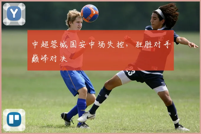 中超蓉城国安中场失控,狂胜对手巅峰对决