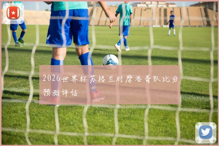 2026世界杯苏格兰对摩洛哥队比分预测评估