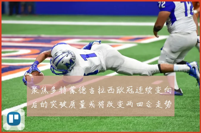 聚焦多特蒙德吉拉西欧冠连续变向后的突破质量或将改变两回合走势