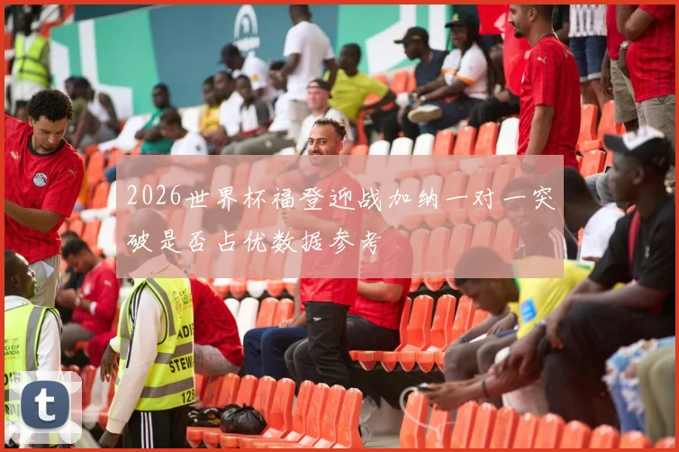 2026世界杯福登迎战加纳一对一突破是否占优数据参考