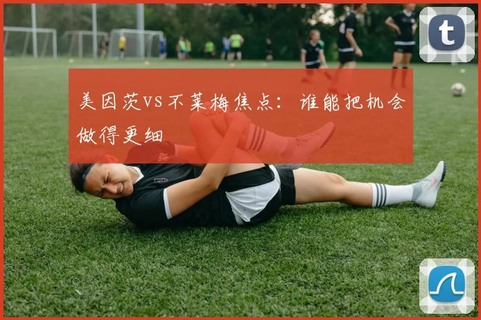 美因茨vs不莱梅焦点：谁能把机会做得更细