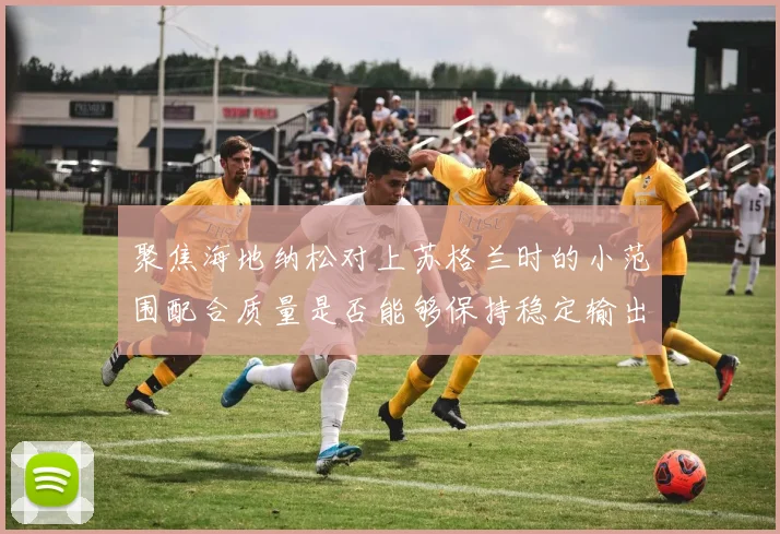 聚焦海地纳松对上苏格兰时的小范围配合质量是否能够保持稳定输出