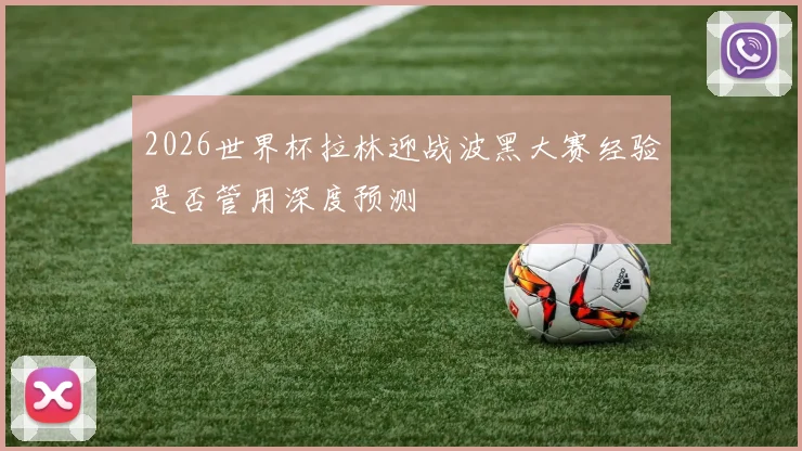 2026世界杯拉林迎战波黑大赛经验是否管用深度预测