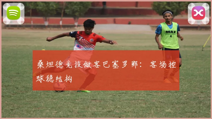 桑坦德竞技做客巴塞罗那：客场控球稳结构