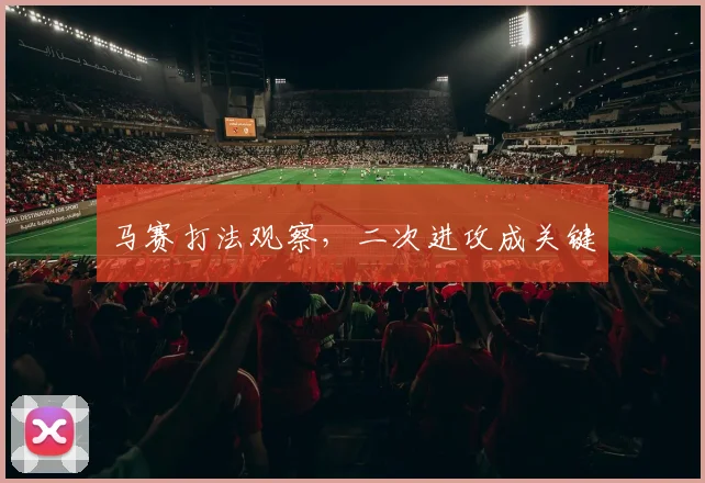 马赛打法观察,二次进攻成关键
