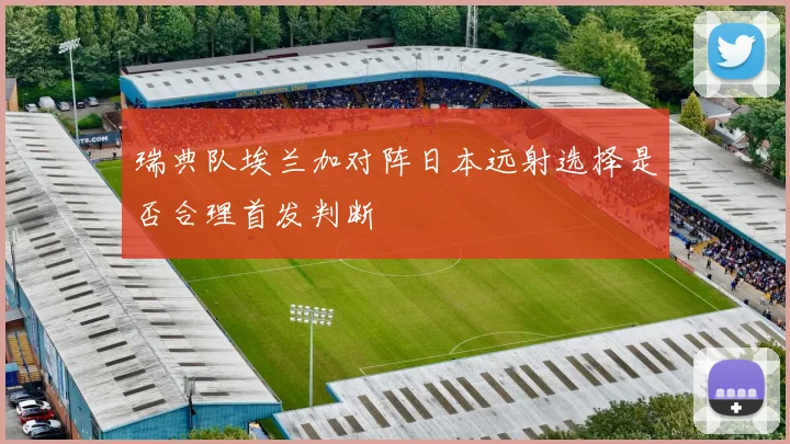 瑞典队埃兰加对阵日本远射选择是否合理首发判断