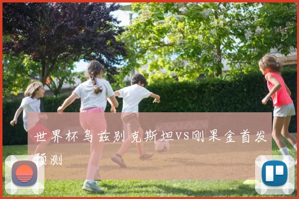 世界杯乌兹别克斯坦vs刚果金首发预测