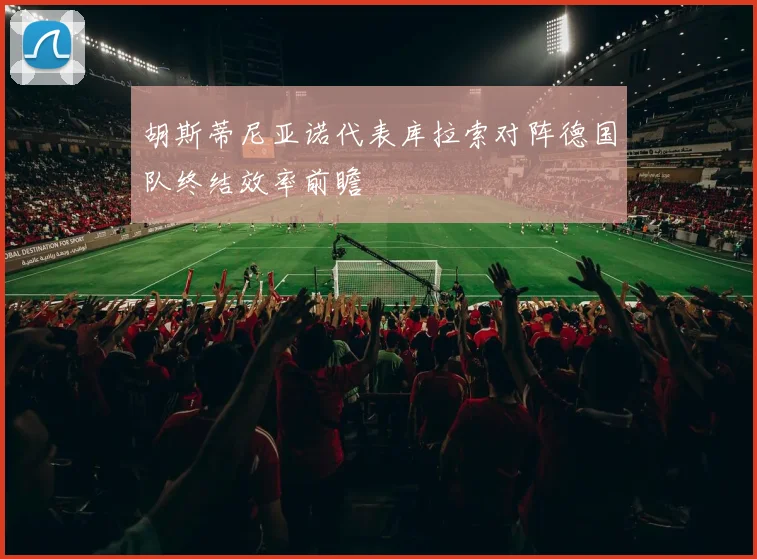 胡斯蒂尼亚诺代表库拉索对阵德国队终结效率前瞻