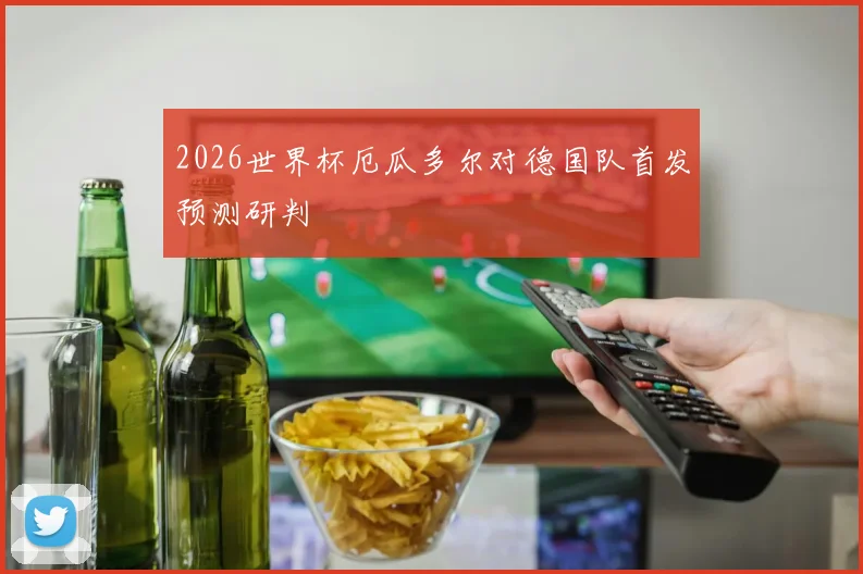 2026世界杯厄瓜多尔对德国队首发预测研判