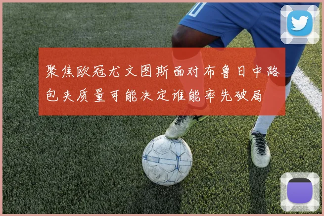 聚焦欧冠尤文图斯面对布鲁日中路包夹质量可能决定谁能率先破局