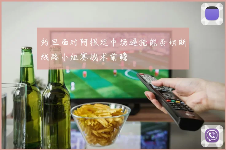 约旦面对阿根廷中场逼抢能否切断线路小组赛战术前瞻